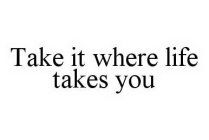 TAKE IT WHERE LIFE TAKES YOU