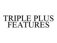 TRIPLE PLUS FEATURES