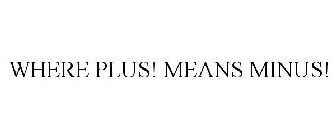 WHERE PLUS! MEANS MINUS!