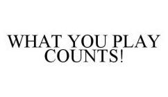 WHAT YOU PLAY COUNTS!