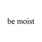 BE MOIST