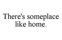 THERE'S SOMEPLACE LIKE HOME.