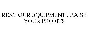 RENT OUR EQUIPMENT...RAISE YOUR PROFITS