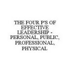 THE FOUR P'S OF EFFECTIVE LEADERSHIP - PERSONAL, PUBLIC, PROFESSIONAL, PHYSICAL