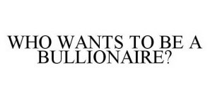 WHO WANTS TO BE A BULLIONAIRE?