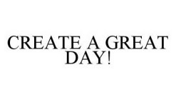 CREATE A GREAT DAY!