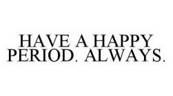 HAVE A HAPPY PERIOD. ALWAYS.