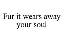 FUR IT WEARS AWAY YOUR SOUL