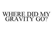 WHERE DID MY GRAVITY GO?