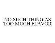 NO SUCH THING AS TOO MUCH FLAVOR