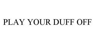 PLAY YOUR DUFF OFF