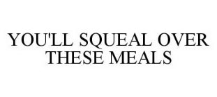 YOU'LL SQUEAL OVER THESE MEALS