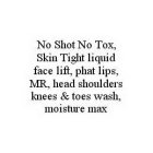 NO SHOT NO TOX, SKIN TIGHT LIQUID FACE LIFT, PHAT LIPS, MR, HEAD SHOULDERS KNEES & TOES WASH, MOISTURE MAX