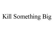 KILL SOMETHING BIG