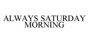 ALWAYS SATURDAY MORNING