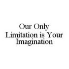 OUR ONLY LIMITATION IS YOUR IMAGINATION