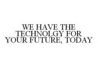 WE HAVE THE TECHNOLGY FOR YOUR FUTURE, TODAY