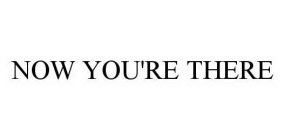 NOW YOU'RE THERE