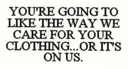 YOU'RE GOING TO LIKE THE WAY WE CARE FOR YOUR CLOTHING...OR IT'S ON US.