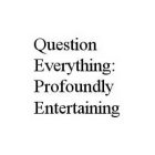 QUESTION EVERYTHING: PROFOUNDLY ENTERTAINING