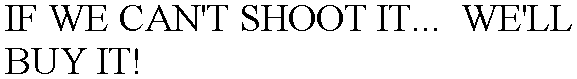 IF WE CAN'T SHOOT IT...  WE'LL BUY IT!