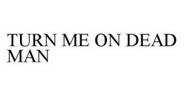TURN ME ON DEAD MAN