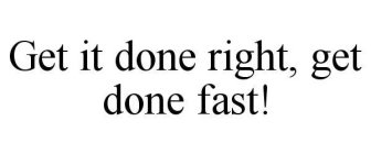 GET IT DONE RIGHT, GET DONE FAST!