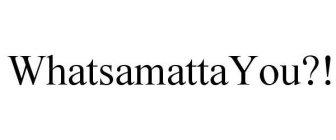 WHATSAMATTA YOU?!