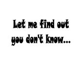 LET ME FIND OUT YOU DON'T KNOW...