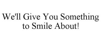 WE'LL GIVE YOU SOMETHING TO SMILE ABOUT!