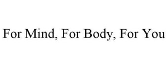 FOR MIND, FOR BODY, FOR YOU