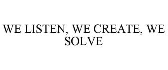 WE LISTEN, WE CREATE, WE SOLVE