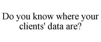DO YOU KNOW WHERE YOUR CLIENTS' DATA ARE?