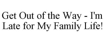 GET OUT OF THE WAY - I'M LATE FOR MY FAMILY LIFE!