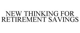 NEW THINKING FOR RETIREMENT SAVINGS