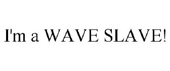 I'M A WAVE SLAVE!