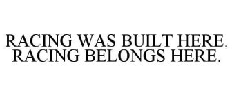 RACING WAS BUILT HERE. RACING BELONGS HERE.