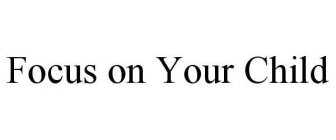 FOCUS ON YOUR CHILD