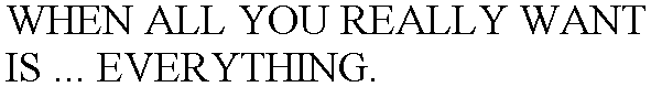 WHEN ALL YOU REALLY WANT IS ... EVERYTHING.
