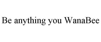 BE ANYTHING YOU WANABEE