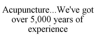 ACUPUNCTURE...WE'VE GOT OVER 5,000 YEARS OF EXPERIENCE