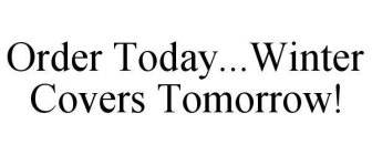 ORDER TODAY...WINTER COVERS TOMORROW!