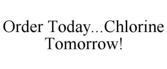 ORDER TODAY...CHLORINE TOMORROW!