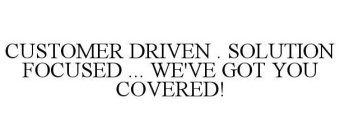 CUSTOMER DRIVEN . SOLUTION FOCUSED ... WE'VE GOT YOU COVERED!