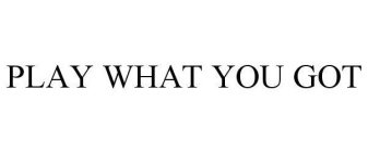 PLAY WHAT YOU GOT