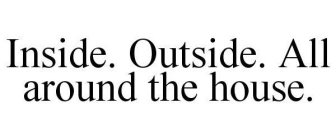 INSIDE. OUTSIDE. ALL AROUND THE HOUSE.