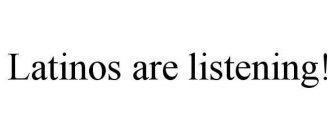 LATINOS ARE LISTENING!