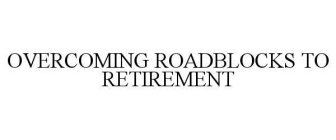 OVERCOMING ROADBLOCKS TO RETIREMENT