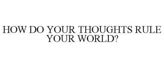 HOW DO YOUR THOUGHTS RULE YOUR WORLD?