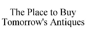 THE PLACE TO BUY TOMORROW'S ANTIQUES